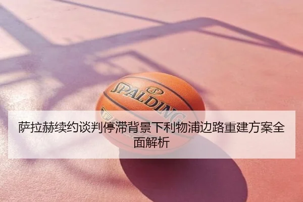萨拉赫续约谈判停滞背景下利物浦边路重建方案全面解析