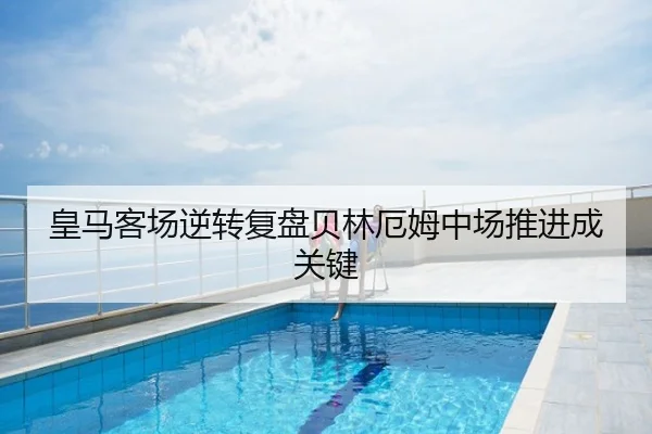 皇马客场逆转复盘贝林厄姆中场推进成关键