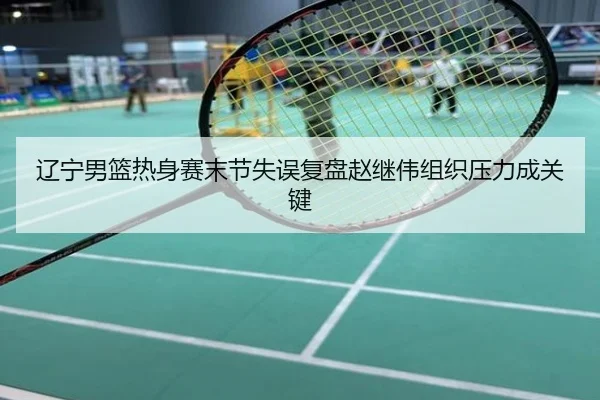辽宁男篮热身赛末节失误复盘赵继伟组织压力成关键